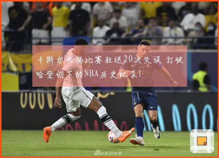 卡斯尔两场比赛狂送20次失误 打破哈登创下的NBA历史纪录！